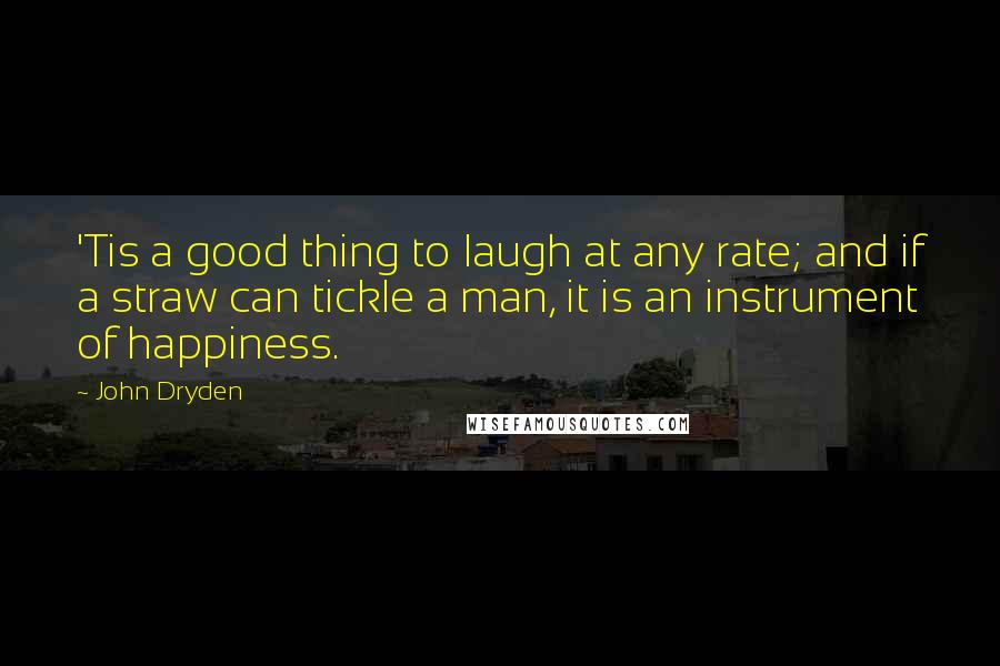 John Dryden Quotes: 'Tis a good thing to laugh at any rate; and if a straw can tickle a man, it is an instrument of happiness.