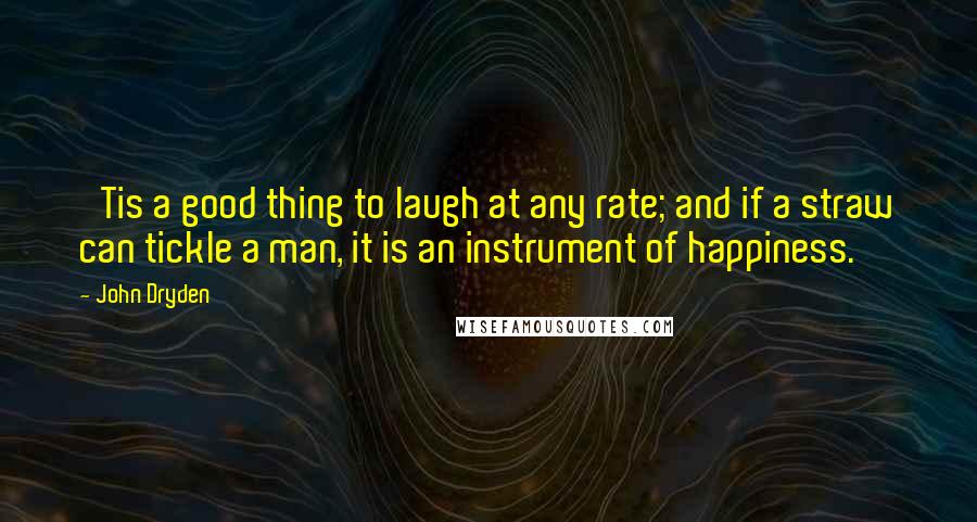 John Dryden Quotes: 'Tis a good thing to laugh at any rate; and if a straw can tickle a man, it is an instrument of happiness.