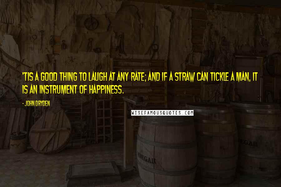 John Dryden Quotes: 'Tis a good thing to laugh at any rate; and if a straw can tickle a man, it is an instrument of happiness.