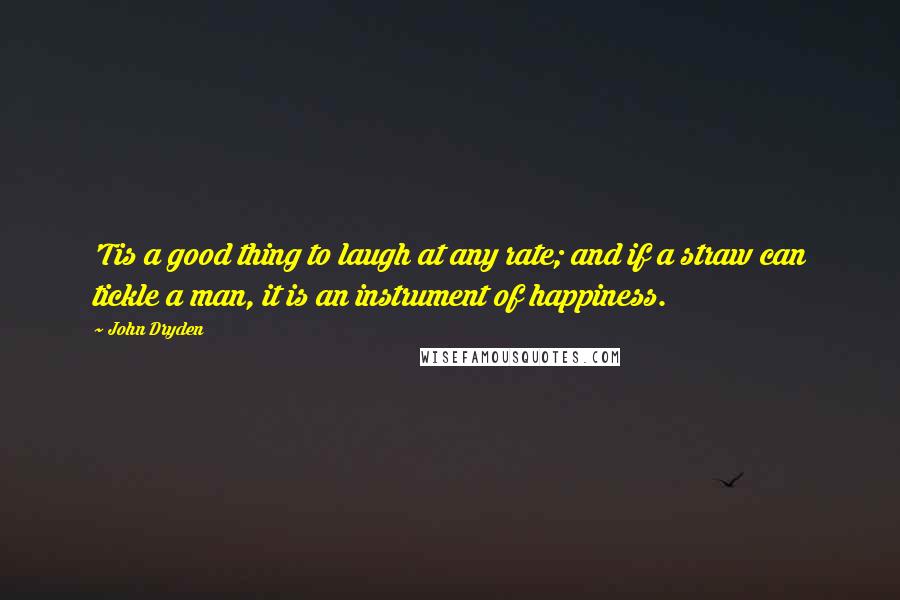 John Dryden Quotes: 'Tis a good thing to laugh at any rate; and if a straw can tickle a man, it is an instrument of happiness.