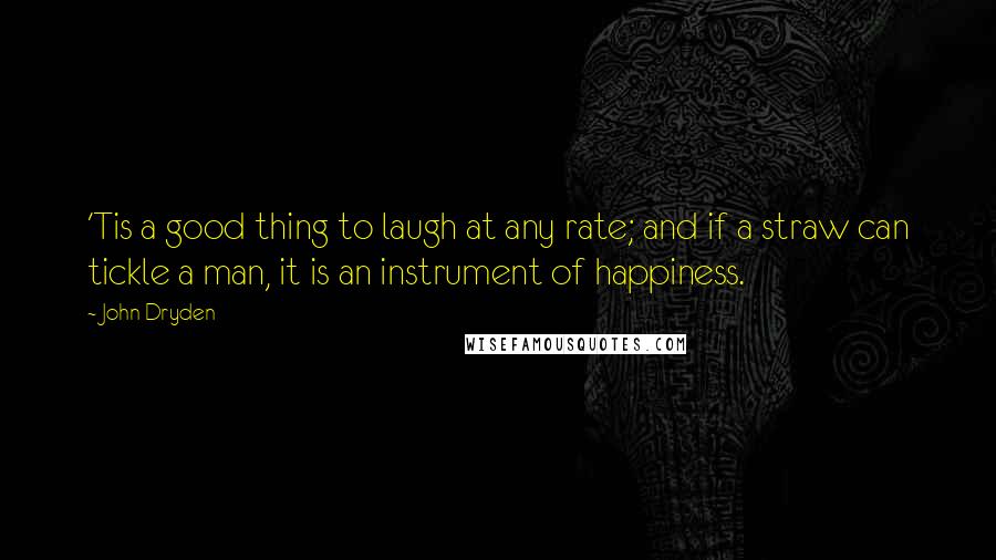 John Dryden Quotes: 'Tis a good thing to laugh at any rate; and if a straw can tickle a man, it is an instrument of happiness.