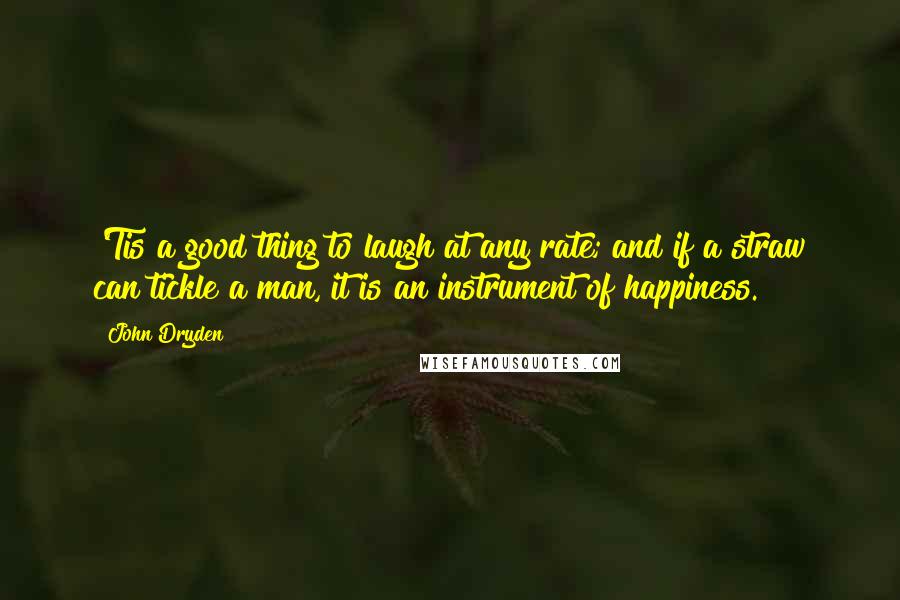 John Dryden Quotes: 'Tis a good thing to laugh at any rate; and if a straw can tickle a man, it is an instrument of happiness.