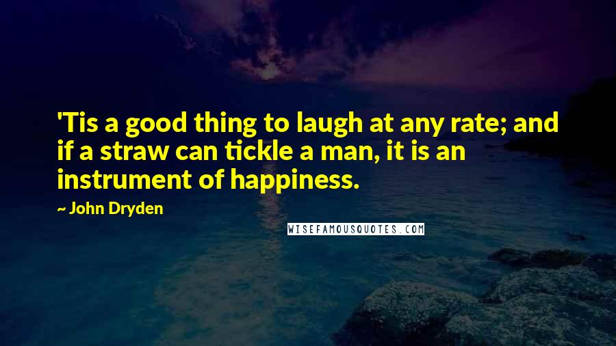 John Dryden Quotes: 'Tis a good thing to laugh at any rate; and if a straw can tickle a man, it is an instrument of happiness.