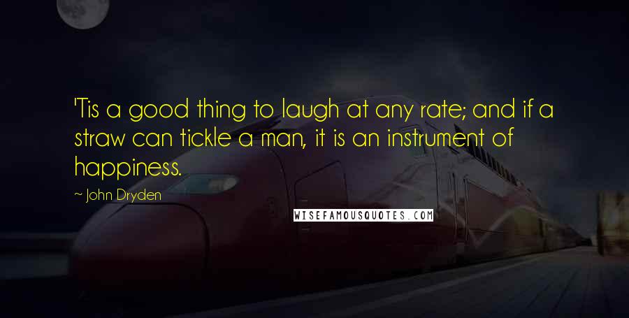 John Dryden Quotes: 'Tis a good thing to laugh at any rate; and if a straw can tickle a man, it is an instrument of happiness.