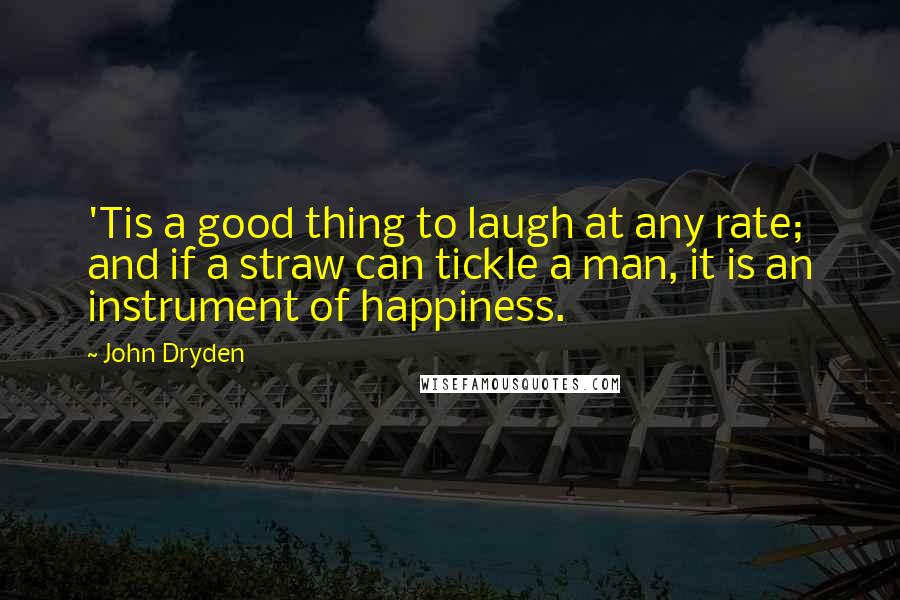 John Dryden Quotes: 'Tis a good thing to laugh at any rate; and if a straw can tickle a man, it is an instrument of happiness.