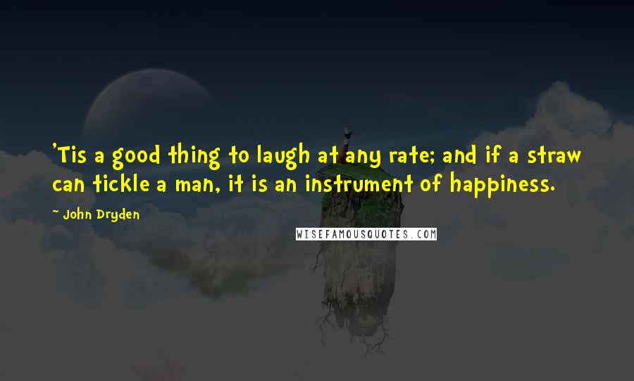 John Dryden Quotes: 'Tis a good thing to laugh at any rate; and if a straw can tickle a man, it is an instrument of happiness.