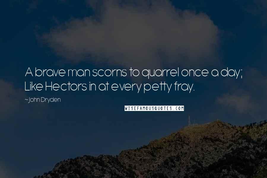 John Dryden Quotes: A brave man scorns to quarrel once a day; Like Hectors in at every petty fray.
