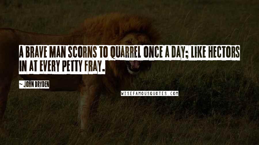 John Dryden Quotes: A brave man scorns to quarrel once a day; Like Hectors in at every petty fray.
