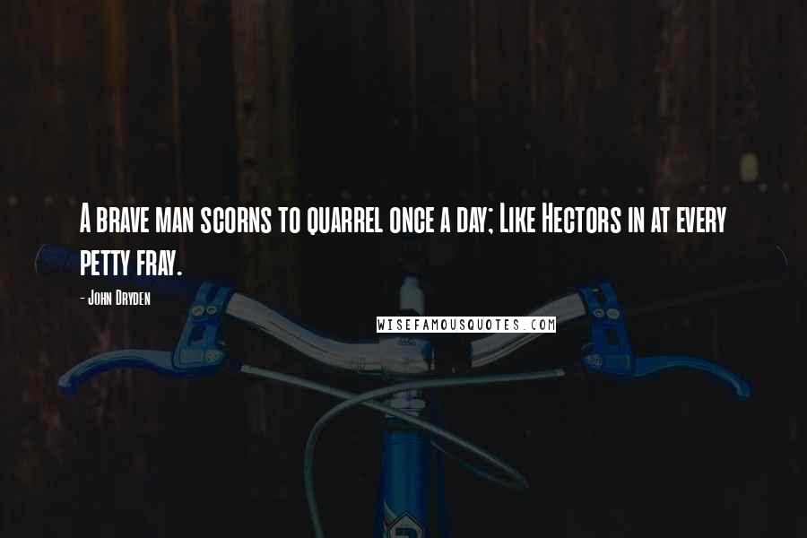 John Dryden Quotes: A brave man scorns to quarrel once a day; Like Hectors in at every petty fray.