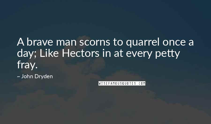 John Dryden Quotes: A brave man scorns to quarrel once a day; Like Hectors in at every petty fray.