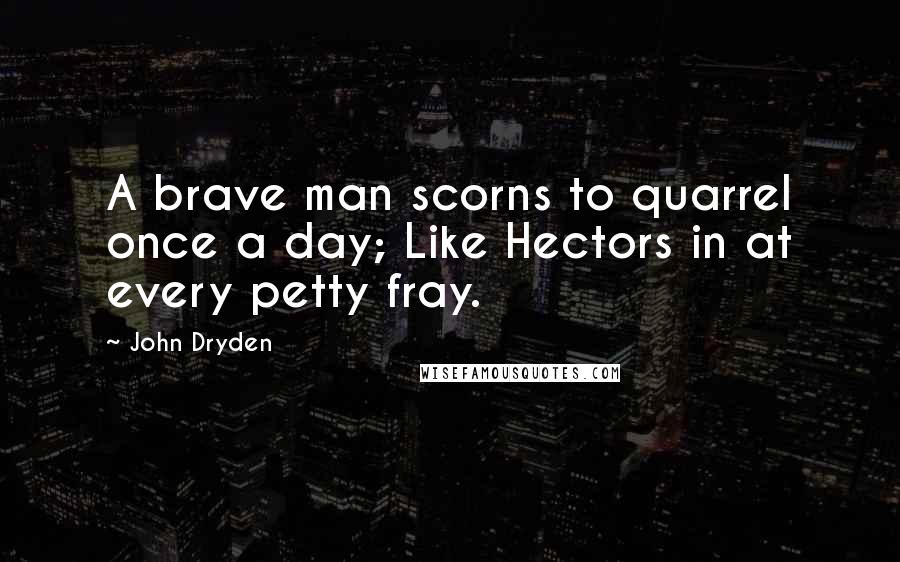 John Dryden Quotes: A brave man scorns to quarrel once a day; Like Hectors in at every petty fray.