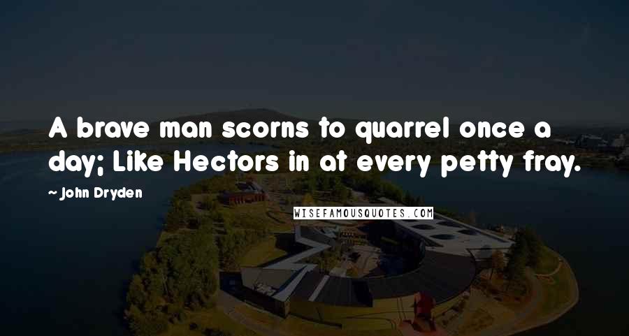 John Dryden Quotes: A brave man scorns to quarrel once a day; Like Hectors in at every petty fray.