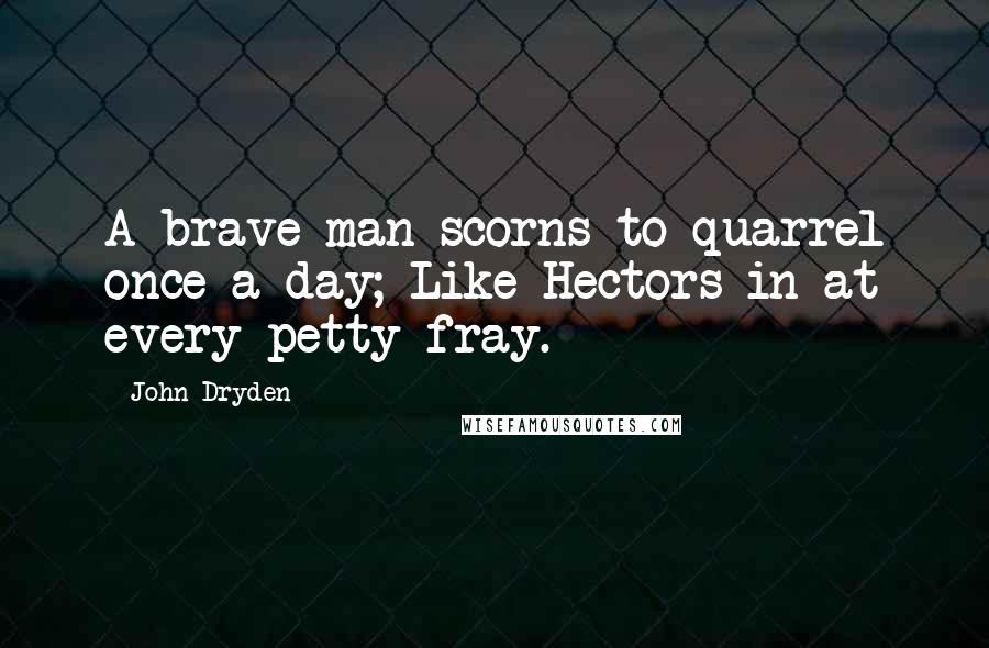 John Dryden Quotes: A brave man scorns to quarrel once a day; Like Hectors in at every petty fray.