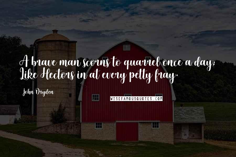 John Dryden Quotes: A brave man scorns to quarrel once a day; Like Hectors in at every petty fray.