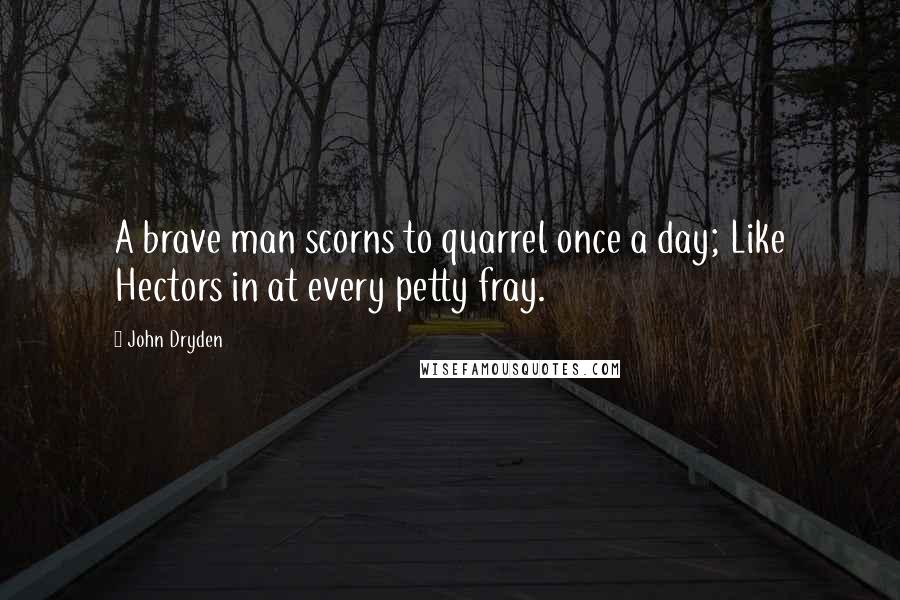 John Dryden Quotes: A brave man scorns to quarrel once a day; Like Hectors in at every petty fray.