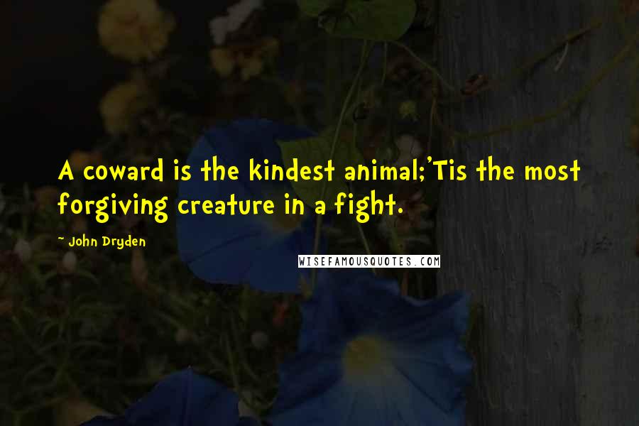 John Dryden Quotes: A coward is the kindest animal;'Tis the most forgiving creature in a fight.