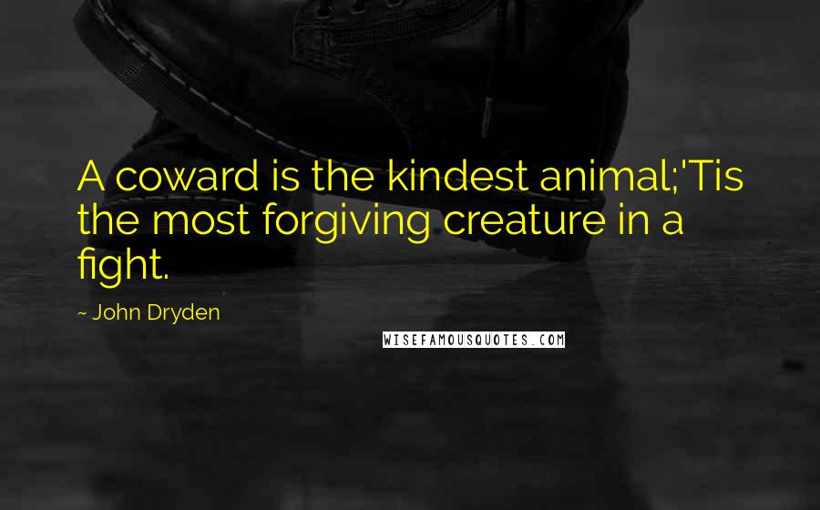 John Dryden Quotes: A coward is the kindest animal;'Tis the most forgiving creature in a fight.