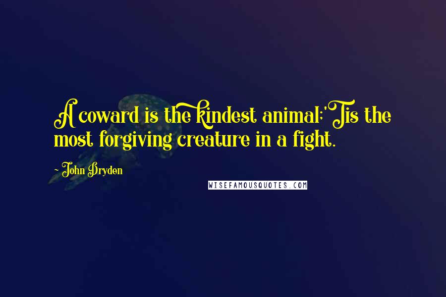 John Dryden Quotes: A coward is the kindest animal;'Tis the most forgiving creature in a fight.