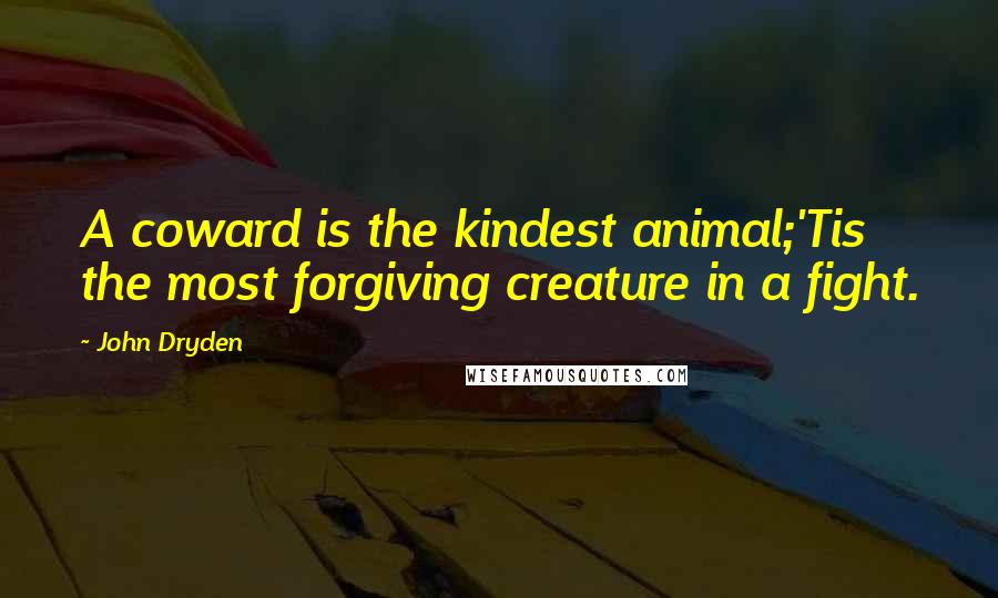 John Dryden Quotes: A coward is the kindest animal;'Tis the most forgiving creature in a fight.