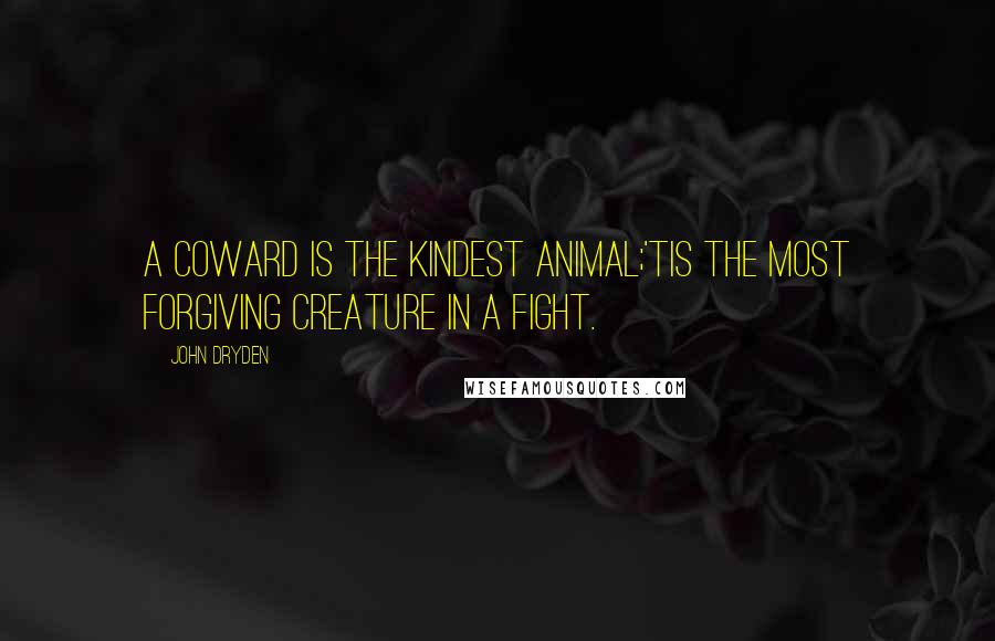 John Dryden Quotes: A coward is the kindest animal;'Tis the most forgiving creature in a fight.