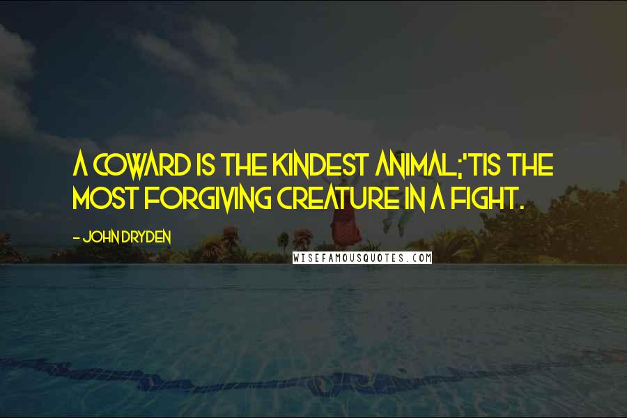 John Dryden Quotes: A coward is the kindest animal;'Tis the most forgiving creature in a fight.