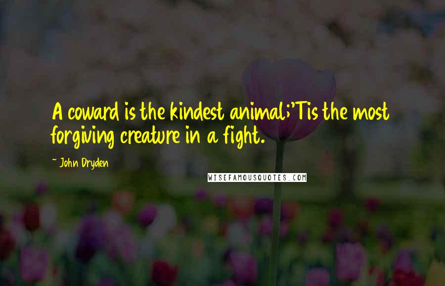 John Dryden Quotes: A coward is the kindest animal;'Tis the most forgiving creature in a fight.