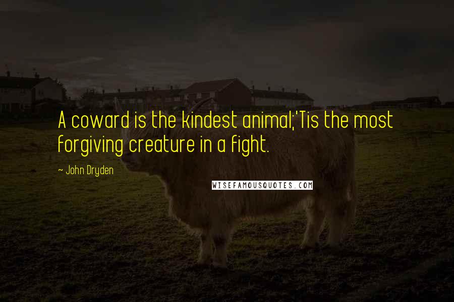 John Dryden Quotes: A coward is the kindest animal;'Tis the most forgiving creature in a fight.