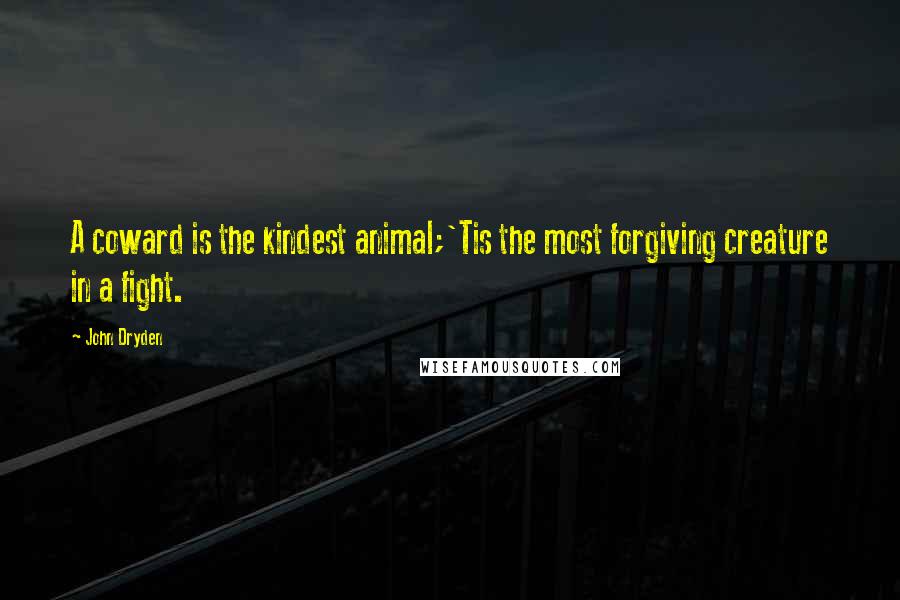 John Dryden Quotes: A coward is the kindest animal;'Tis the most forgiving creature in a fight.