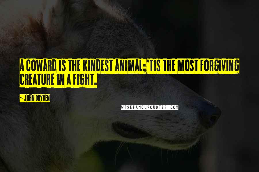 John Dryden Quotes: A coward is the kindest animal;'Tis the most forgiving creature in a fight.