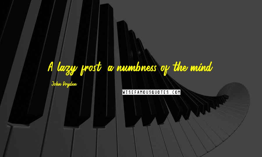 John Dryden Quotes: A lazy frost, a numbness of the mind.