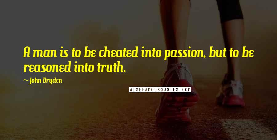 John Dryden Quotes: A man is to be cheated into passion, but to be reasoned into truth.