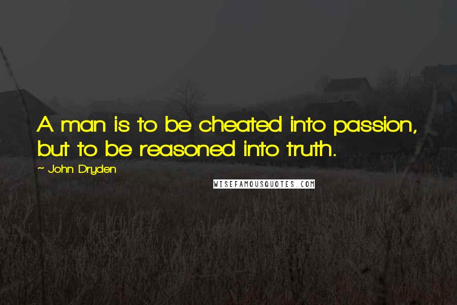 John Dryden Quotes: A man is to be cheated into passion, but to be reasoned into truth.