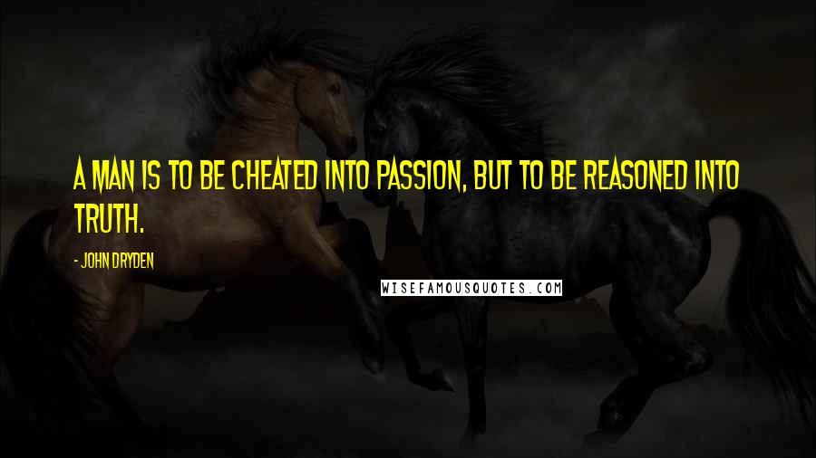 John Dryden Quotes: A man is to be cheated into passion, but to be reasoned into truth.