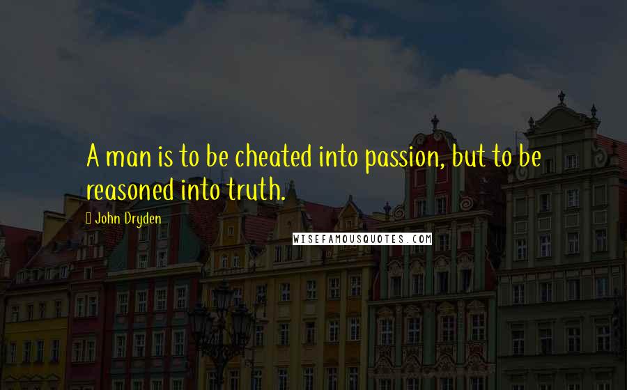 John Dryden Quotes: A man is to be cheated into passion, but to be reasoned into truth.