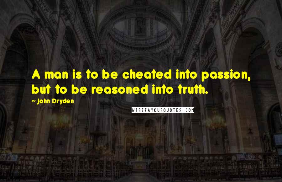 John Dryden Quotes: A man is to be cheated into passion, but to be reasoned into truth.
