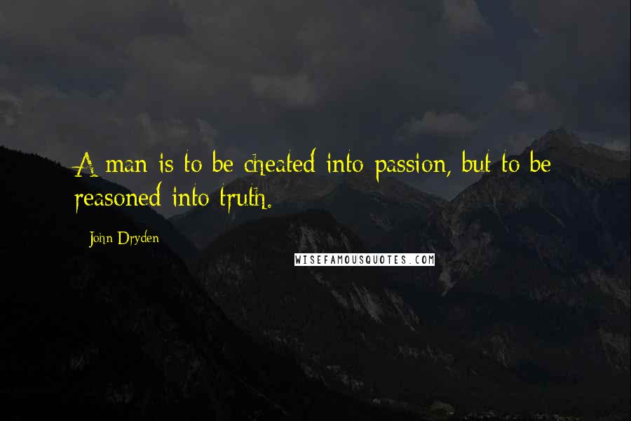 John Dryden Quotes: A man is to be cheated into passion, but to be reasoned into truth.