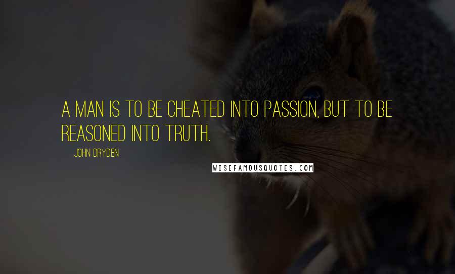 John Dryden Quotes: A man is to be cheated into passion, but to be reasoned into truth.