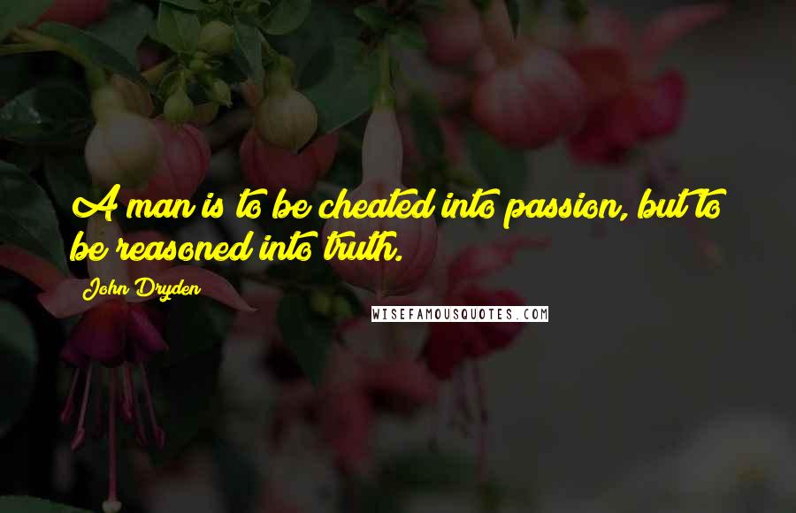 John Dryden Quotes: A man is to be cheated into passion, but to be reasoned into truth.