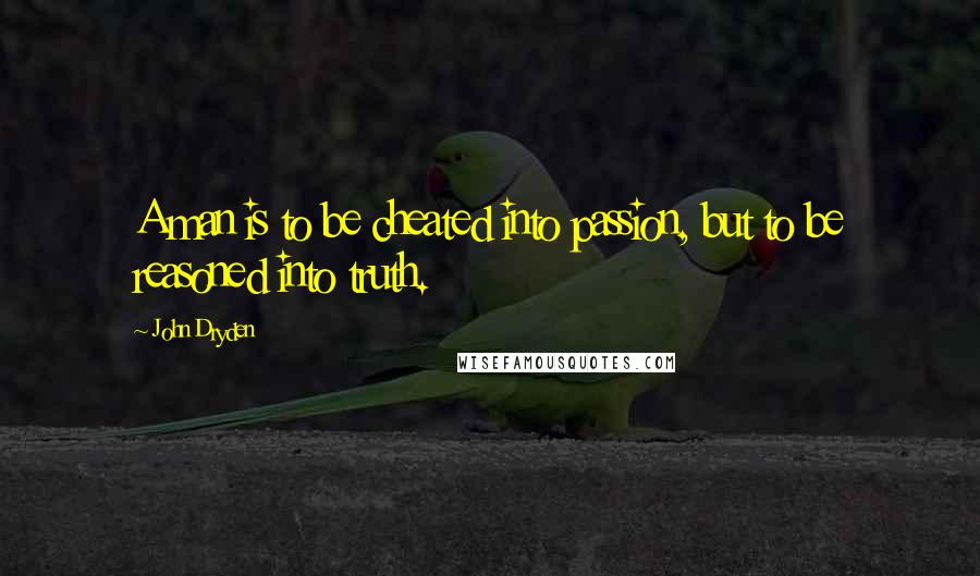 John Dryden Quotes: A man is to be cheated into passion, but to be reasoned into truth.