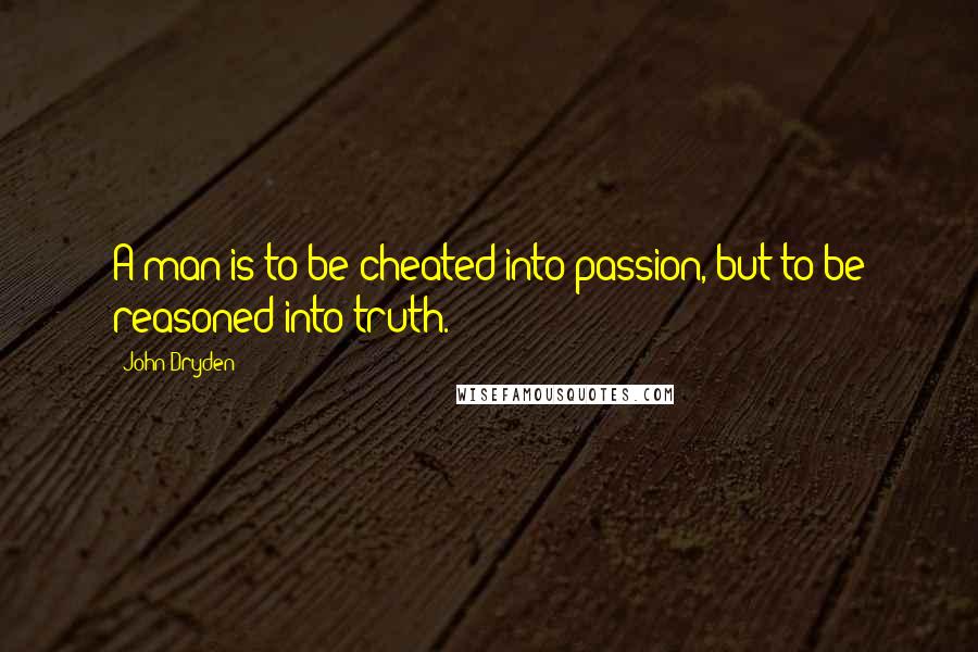 John Dryden Quotes: A man is to be cheated into passion, but to be reasoned into truth.