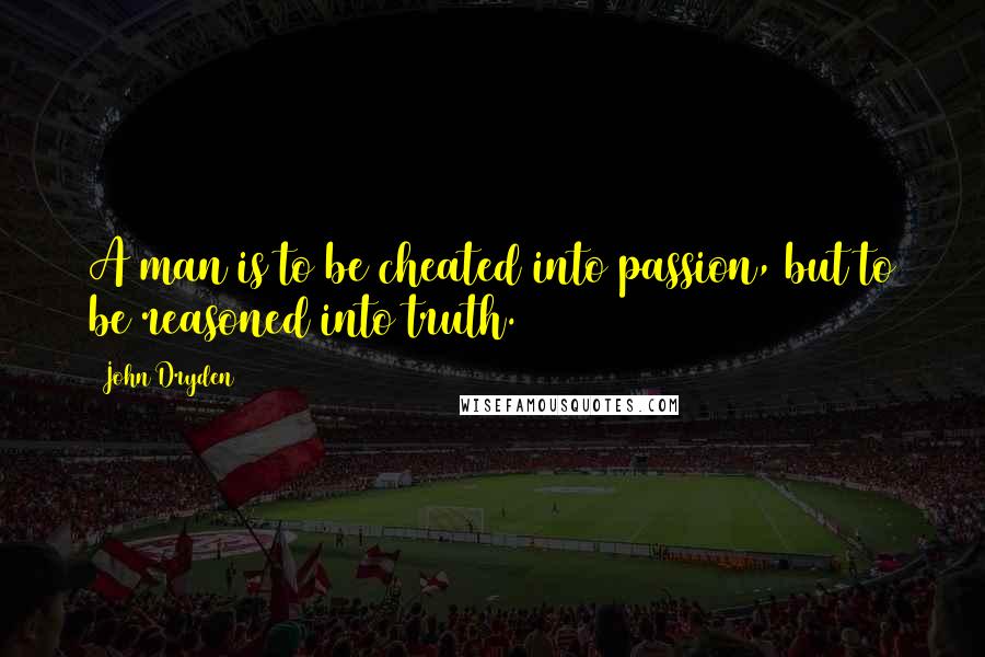 John Dryden Quotes: A man is to be cheated into passion, but to be reasoned into truth.