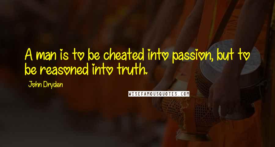 John Dryden Quotes: A man is to be cheated into passion, but to be reasoned into truth.