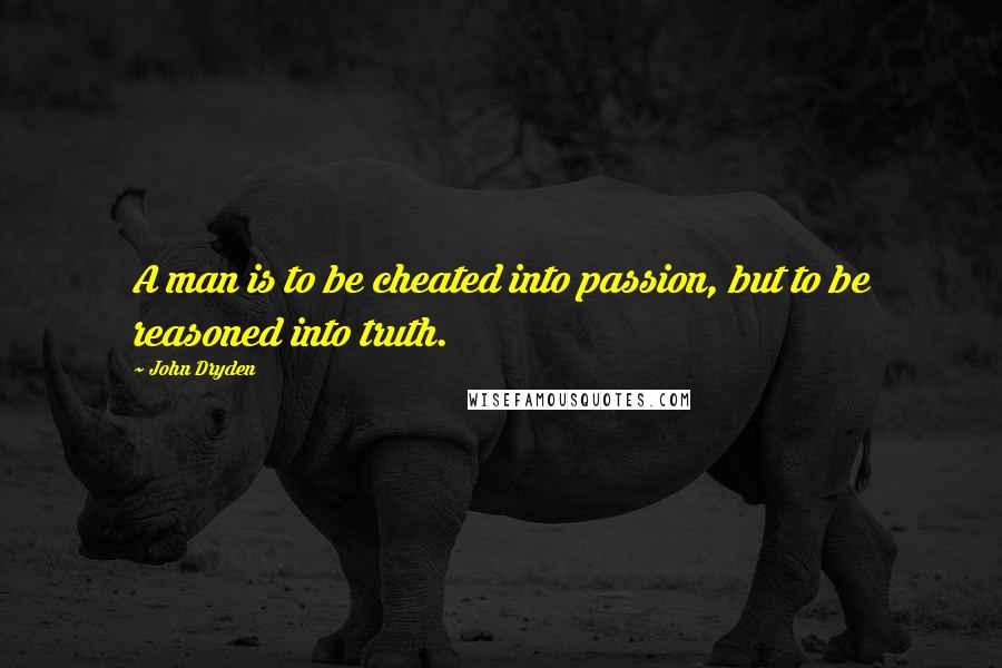 John Dryden Quotes: A man is to be cheated into passion, but to be reasoned into truth.