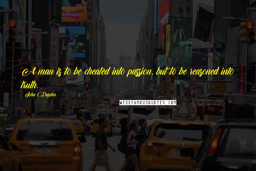 John Dryden Quotes: A man is to be cheated into passion, but to be reasoned into truth.