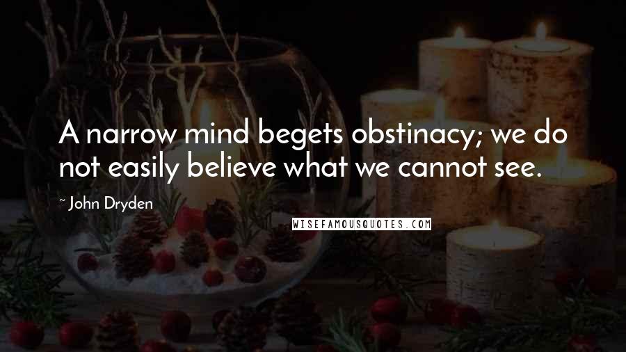 John Dryden Quotes: A narrow mind begets obstinacy; we do not easily believe what we cannot see.