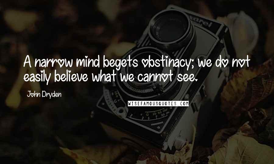 John Dryden Quotes: A narrow mind begets obstinacy; we do not easily believe what we cannot see.