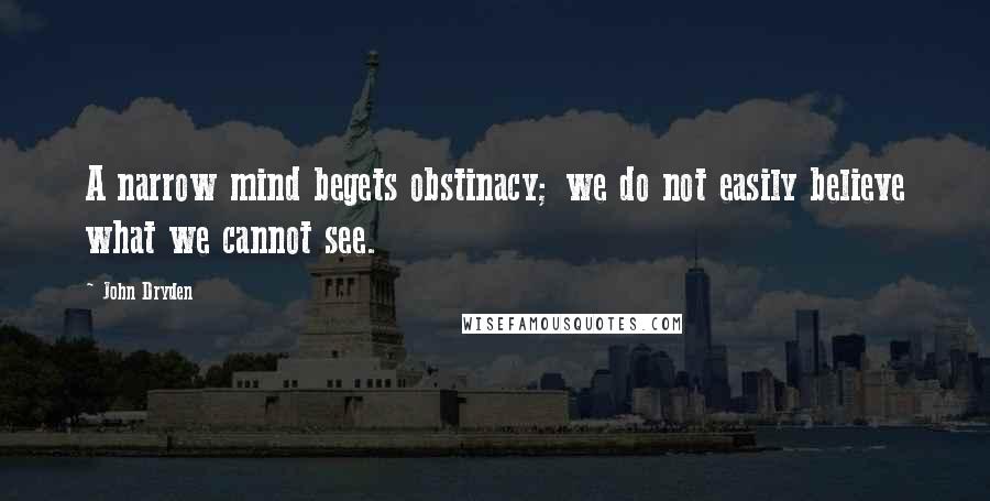 John Dryden Quotes: A narrow mind begets obstinacy; we do not easily believe what we cannot see.