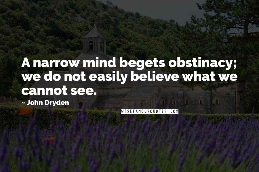 John Dryden Quotes: A narrow mind begets obstinacy; we do not easily believe what we cannot see.