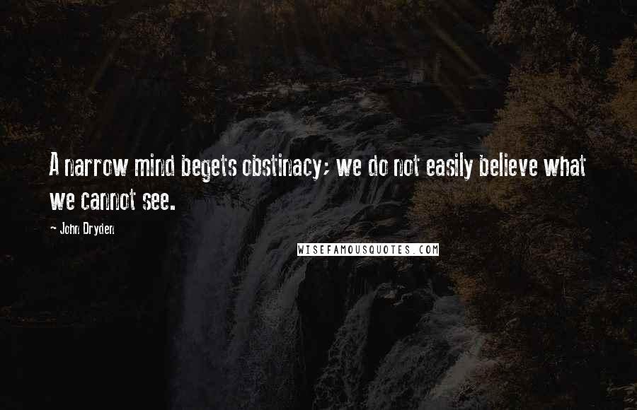 John Dryden Quotes: A narrow mind begets obstinacy; we do not easily believe what we cannot see.