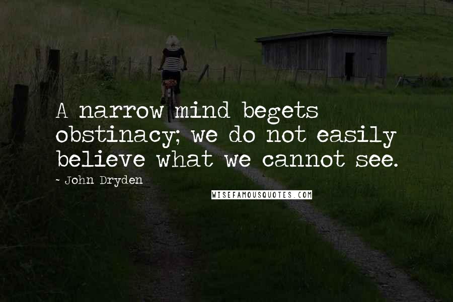 John Dryden Quotes: A narrow mind begets obstinacy; we do not easily believe what we cannot see.